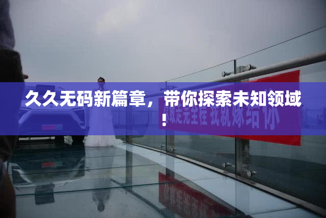 久久无码新篇章，带你探索未知领域!