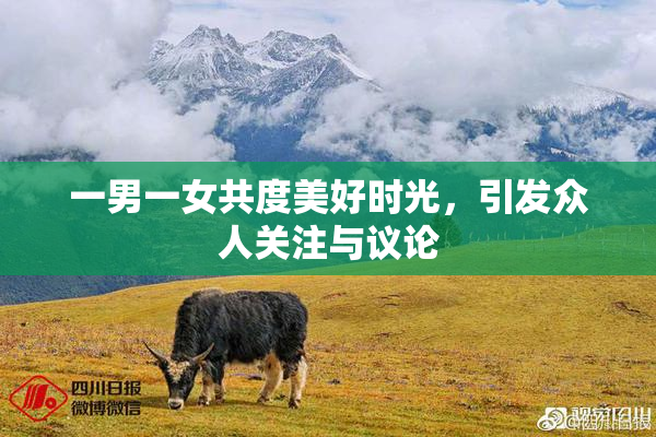 一男一女共度美好时光，引发众人关注与议论