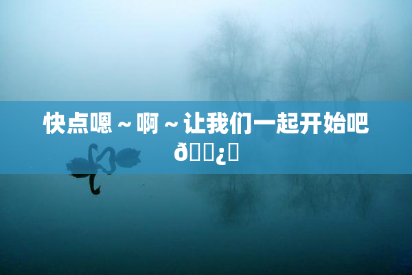 快点嗯～啊～让我们一起开始吧🌿‌