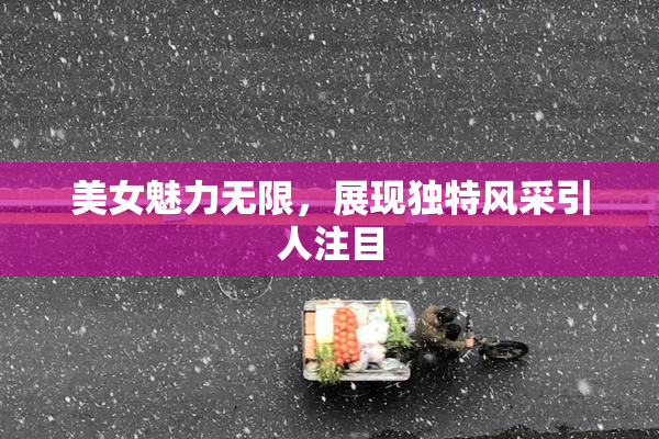 美女魅力无限，展现独特风采引人注目