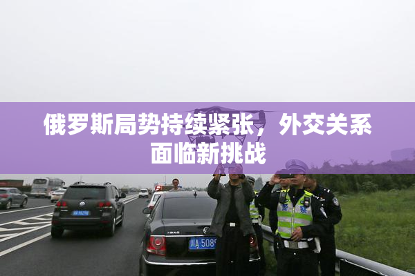 俄罗斯局势持续紧张，外交关系面临新挑战