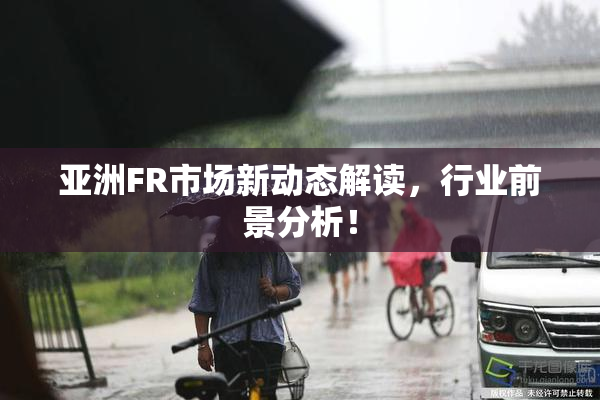 亚洲FR市场新动态解读，行业前景分析！