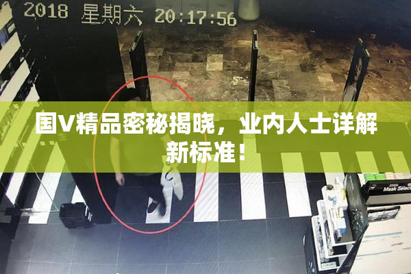 国V精品密秘揭晓，业内人士详解新标准！
