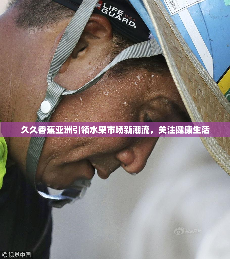 久久香蕉亚洲引领水果市场新潮流，关注健康生活