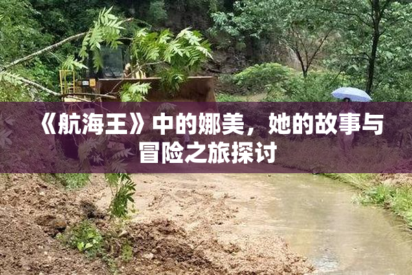 《航海王》中的娜美，她的故事与冒险之旅探讨