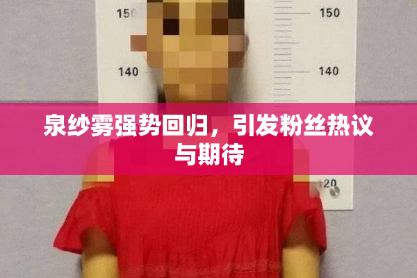 泉纱雾强势回归，引发粉丝热议与期待