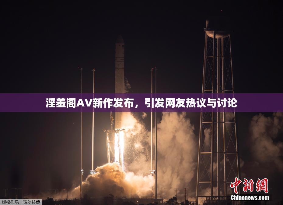 淫羞阁AV新作发布，引发网友热议与讨论