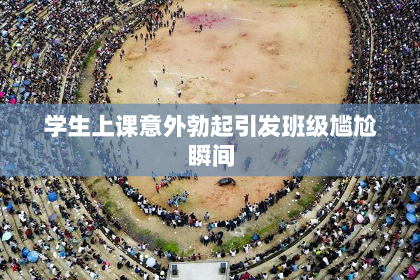 学生上课意外勃起引发班级尴尬瞬间