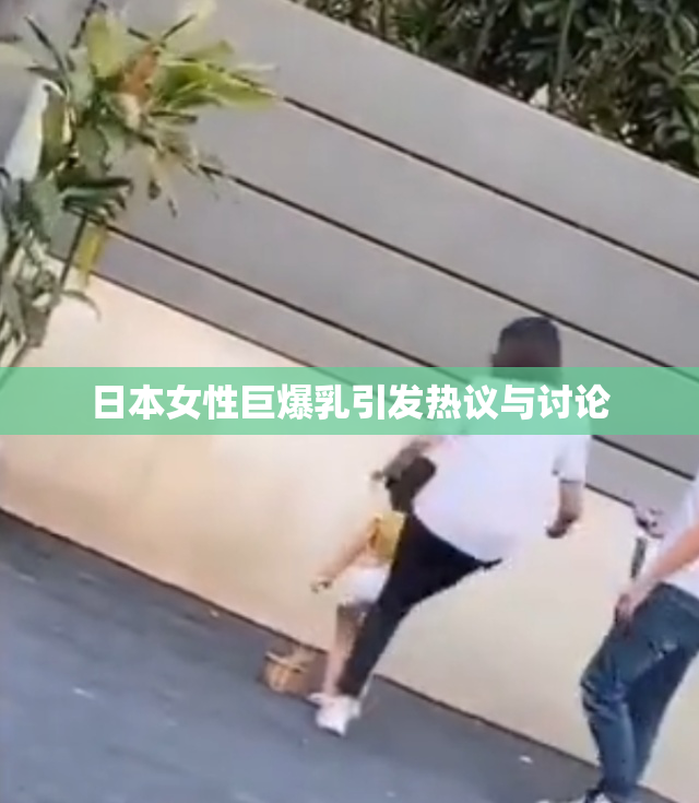 日本女性巨爆乳引发热议与讨论