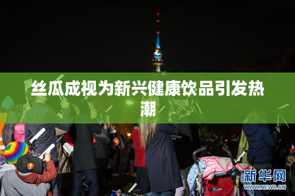 丝瓜成视为新兴健康饮品引发热潮