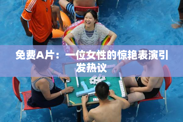 免费A片：一位女性的惊艳表演引发热议