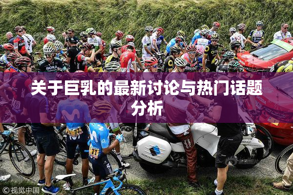 关于巨乳的最新讨论与热门话题分析