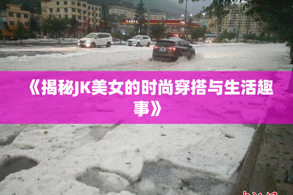 《揭秘JK美女的时尚穿搭与生活趣事》