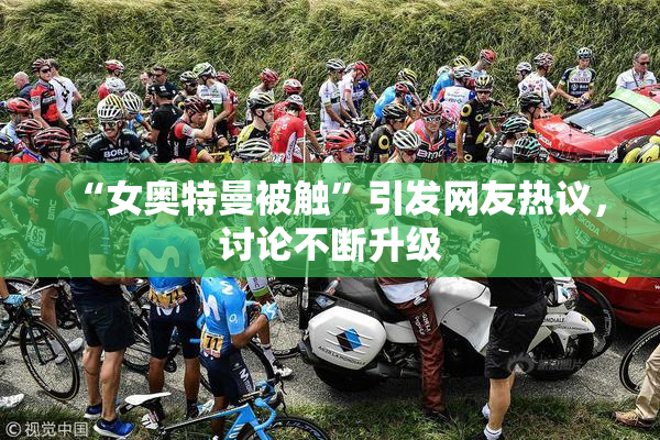 “女奥特曼被触”引发网友热议，讨论不断升级