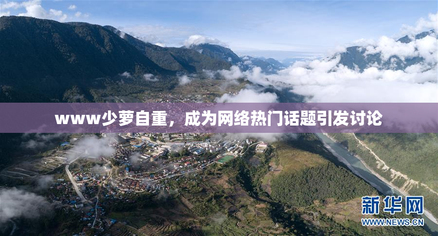 www少萝自重，成为网络热门话题引发讨论
