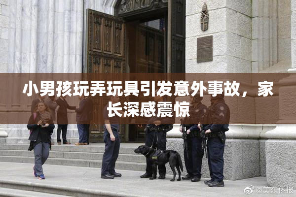 小男孩玩弄玩具引发意外事故，家长深感震惊