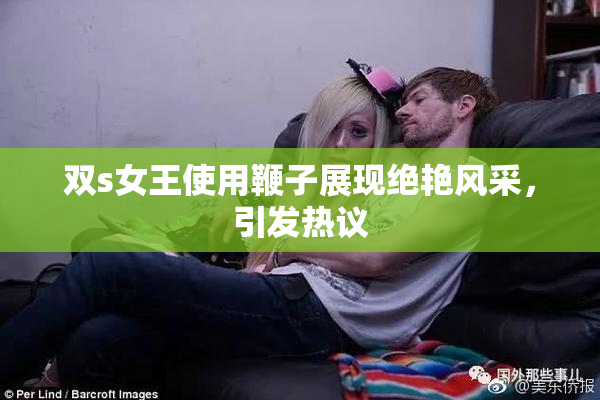 双s女王使用鞭子展现绝艳风采，引发热议