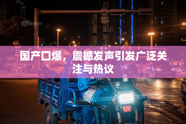 国产囗爆，震撼发声引发广泛关注与热议