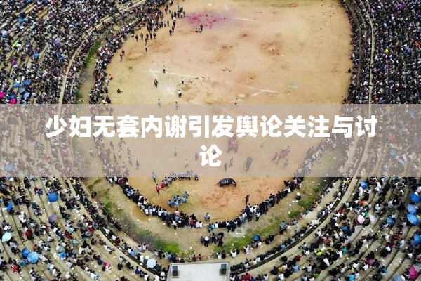 少妇无套内谢引发舆论关注与讨论
