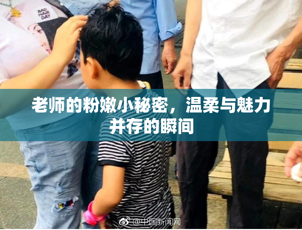 老师的粉嫩小秘密，温柔与魅力并存的瞬间