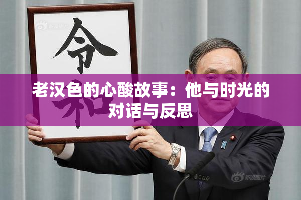 老汉色的心酸故事：他与时光的对话与反思