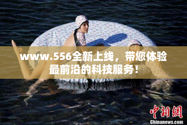 www.556全新上线，带您体验最前沿的科技服务！