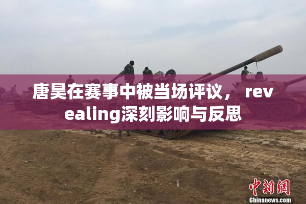 唐昊在赛事中被当场评议， revealing深刻影响与反思