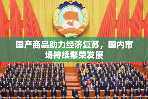 国产商品助力经济复苏，国内市场持续繁荣发展