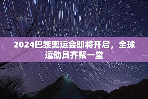 2024巴黎奥运会即将开启，全球运动员齐聚一堂