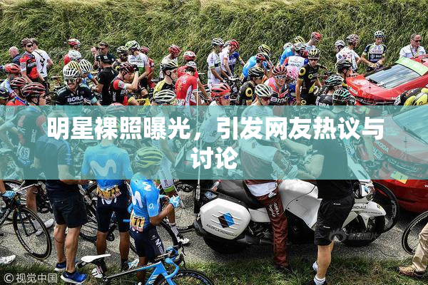 明星裸照曝光，引发网友热议与讨论