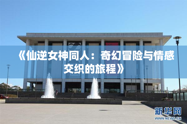 《仙逆女神同人：奇幻冒险与情感交织的旅程》