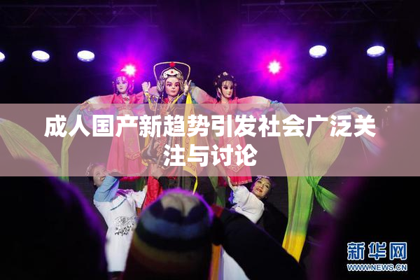 成人国产新趋势引发社会广泛关注与讨论