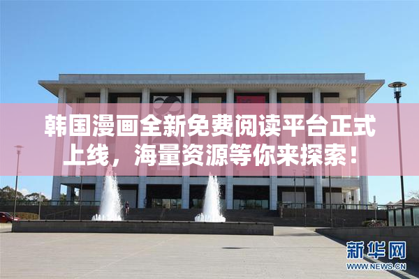 韩国漫画全新免费阅读平台正式上线，海量资源等你来探索！