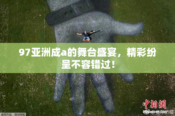 97亚洲成a的舞台盛宴，精彩纷呈不容错过！