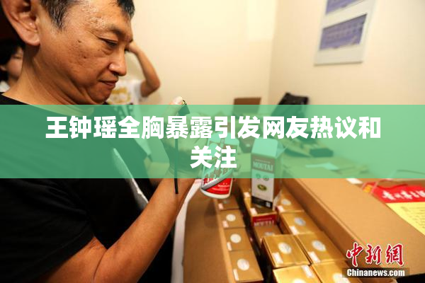 王钟瑶全胸暴露引发网友热议和关注