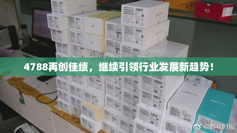 4788再创佳绩，继续引领行业发展新趋势！