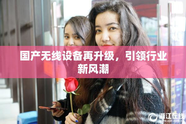 国产无线设备再升级，引领行业新风潮