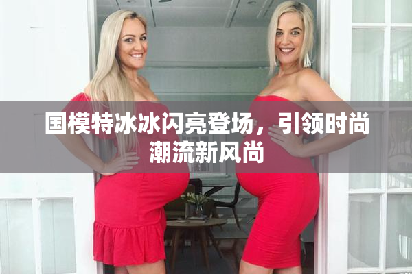 国模特冰冰闪亮登场，引领时尚潮流新风尚