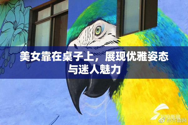 美女靠在桌子上，展现优雅姿态与迷人魅力
