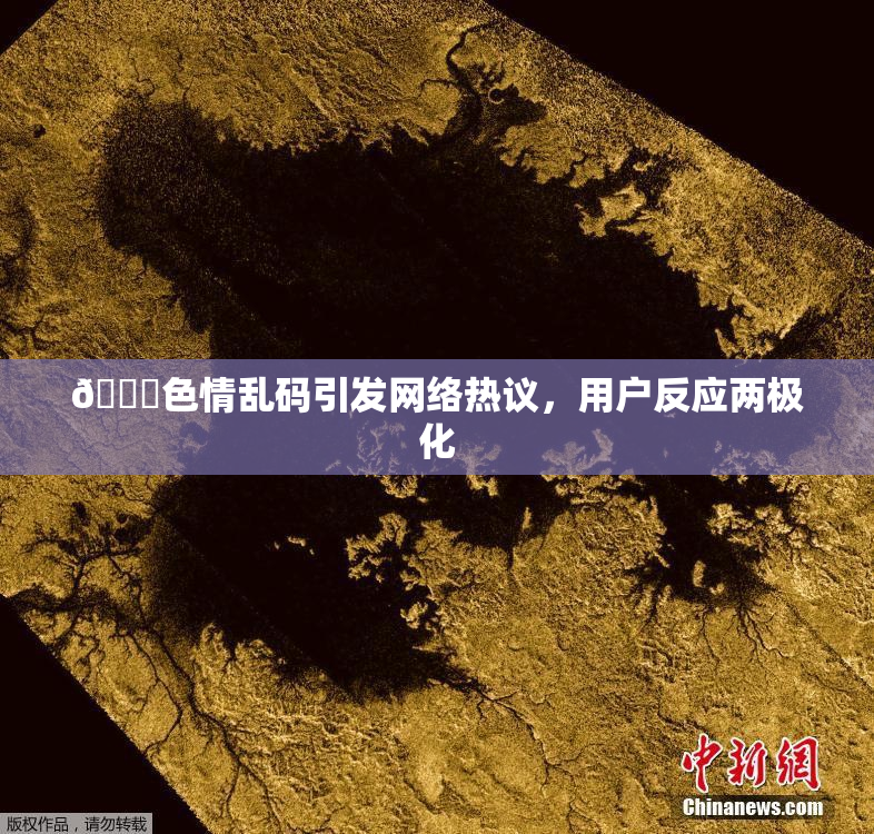 🔞色情乱码引发网络热议，用户反应两极化