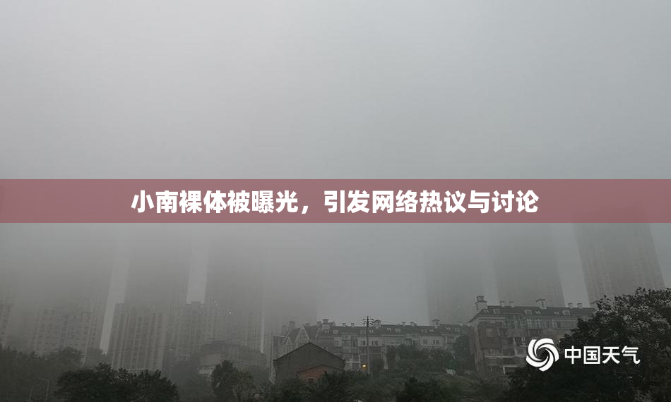 小南裸体被曝光，引发网络热议与讨论