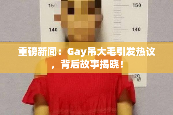 重磅新闻：Gay吊大毛引发热议，背后故事揭晓！
