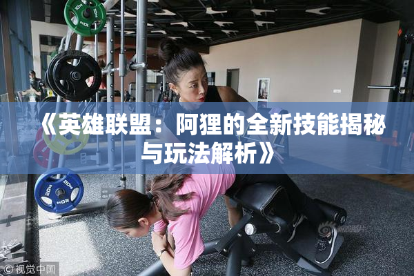 《英雄联盟：阿狸的全新技能揭秘与玩法解析》