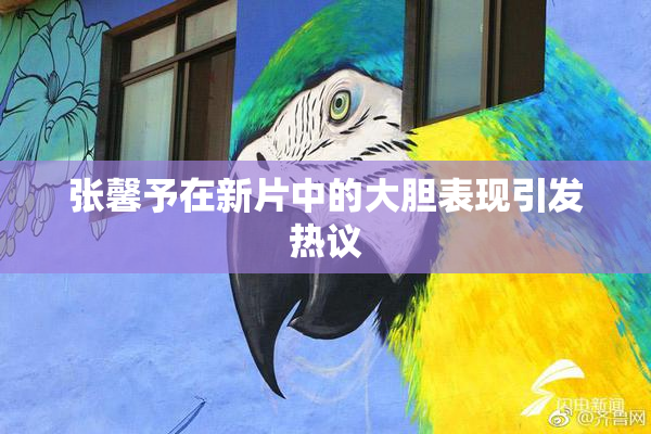 张馨予在新片中的大胆表现引发热议