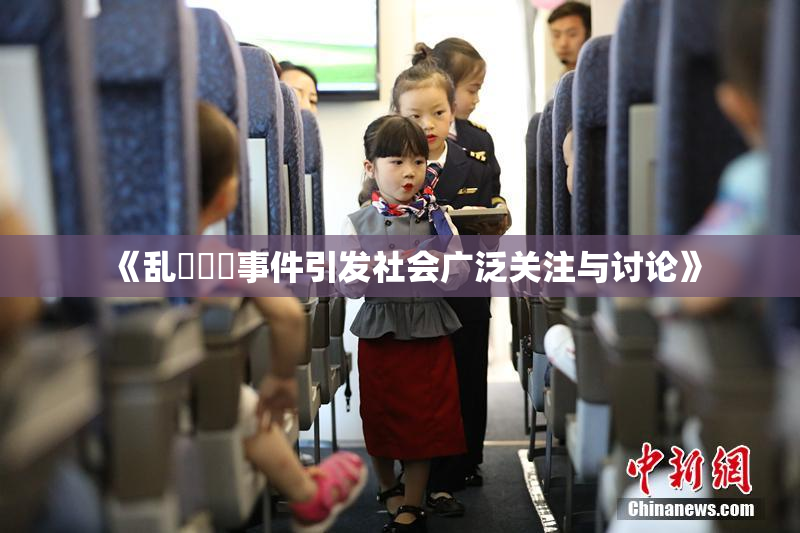 《乱婬妺妺事件引发社会广泛关注与讨论》