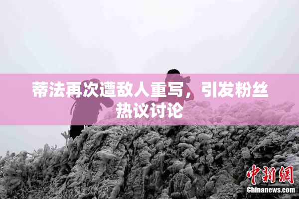 蒂法再次遭敌人重写，引发粉丝热议讨论