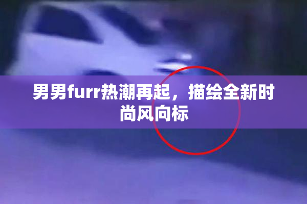 男男furr热潮再起，描绘全新时尚风向标