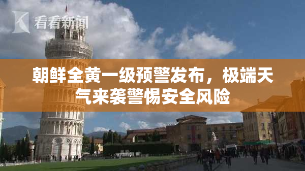朝鲜全黄一级预警发布，极端天气来袭警惕安全风险