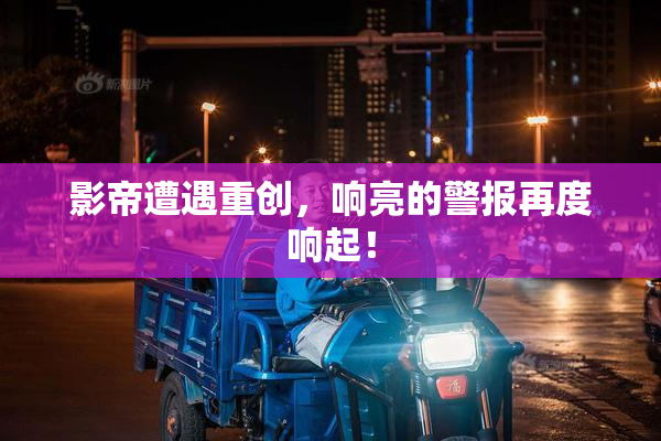 影帝遭遇重创，响亮的警报再度响起！