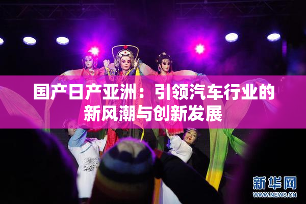 国产日产亚洲：引领汽车行业的新风潮与创新发展